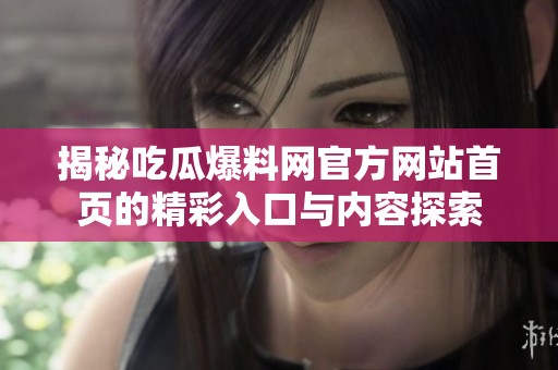 揭秘吃瓜爆料网官方网站首页的精彩入口与内容探索