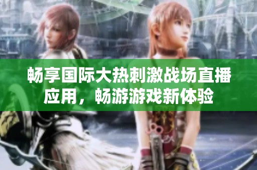 畅享国际大热刺激战场直播应用，畅游游戏新体验