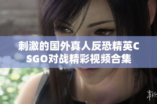 刺激的国外真人反恐精英CSGO对战精彩视频合集