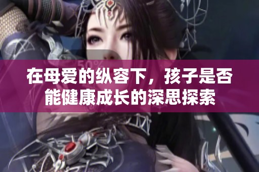 在母爱的纵容下，孩子是否能健康成长的深思探索