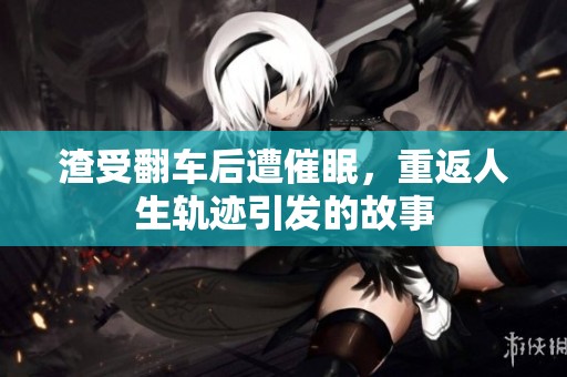 渣受翻车后遭催眠，重返人生轨迹引发的故事