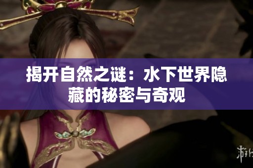揭开自然之谜：水下世界隐藏的秘密与奇观