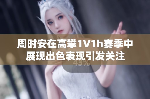 周时安在高攀1∨1h赛季中展现出色表现引发关注