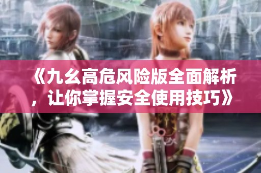 《九幺高危风险版全面解析，让你掌握安全使用技巧》