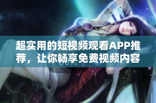 超实用的短视频观看APP推荐，让你畅享免费视频内容