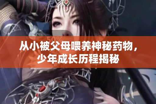 从小被父母喂养神秘药物，少年成长历程揭秘