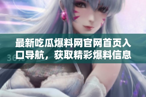 最新吃瓜爆料网官网首页入口导航，获取精彩爆料信息