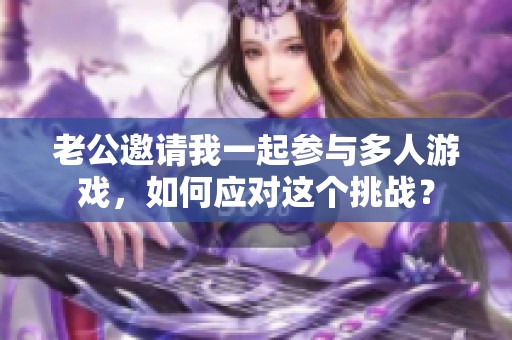 老公邀请我一起参与多人游戏，如何应对这个挑战？
