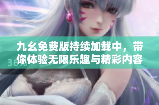 九幺免费版持续加载中，带你体验无限乐趣与精彩内容