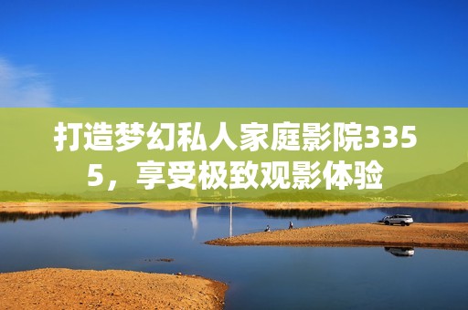 打造梦幻私人家庭影院3355，享受极致观影体验