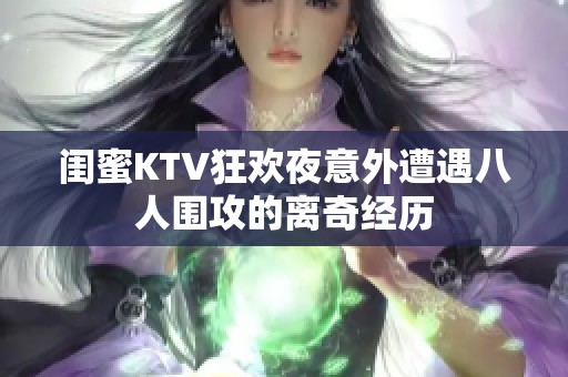 闺蜜KTV狂欢夜意外遭遇八人围攻的离奇经历