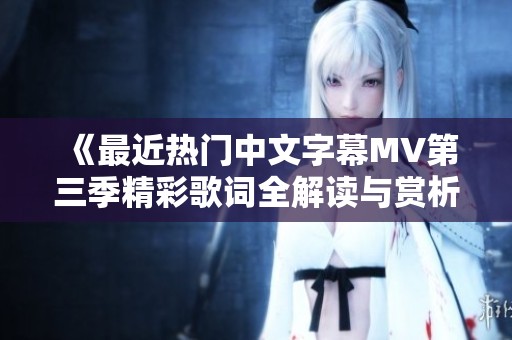 《最近热门中文字幕MV第三季精彩歌词全解读与赏析》