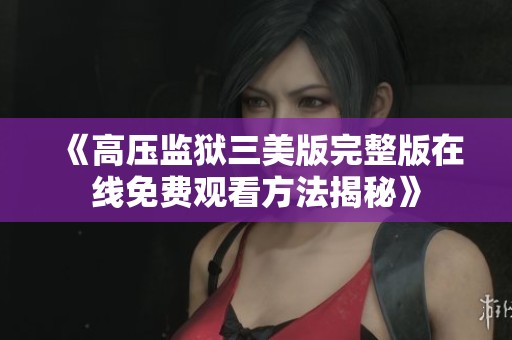 《高压监狱三美版完整版在线免费观看方法揭秘》