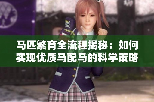 马匹繁育全流程揭秘：如何实现优质马配马的科学策略