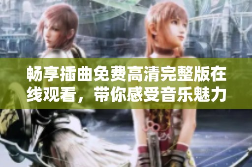 畅享插曲免费高清完整版在线观看，带你感受音乐魅力无限