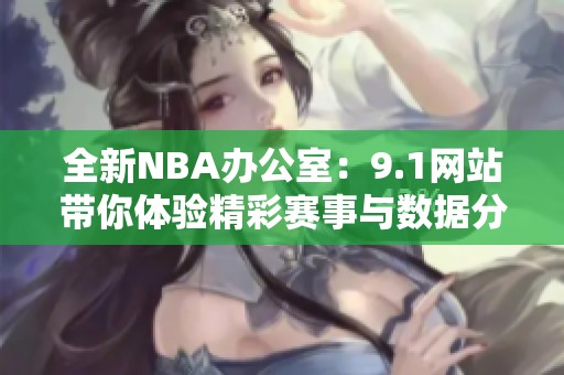 全新NBA办公室：9.1网站带你体验精彩赛事与数据分析