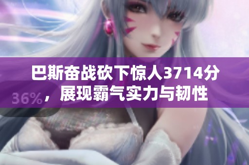 巴斯奋战砍下惊人3714分，展现霸气实力与韧性