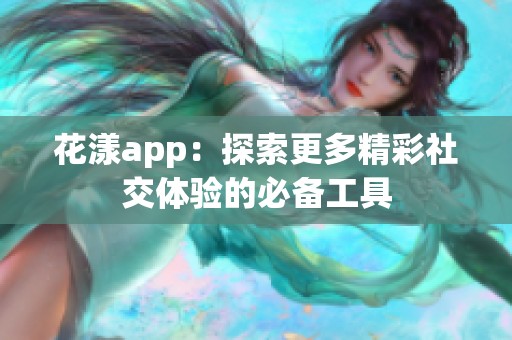 花漾app：探索更多精彩社交体验的必备工具