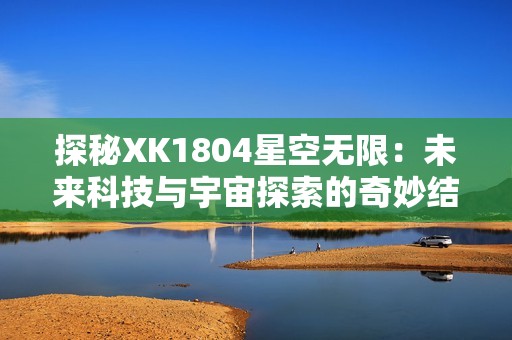 探秘XK1804星空无限：未来科技与宇宙探索的奇妙结合