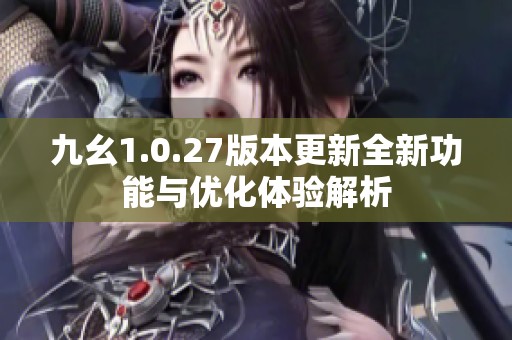 九幺1.0.27版本更新全新功能与优化体验解析