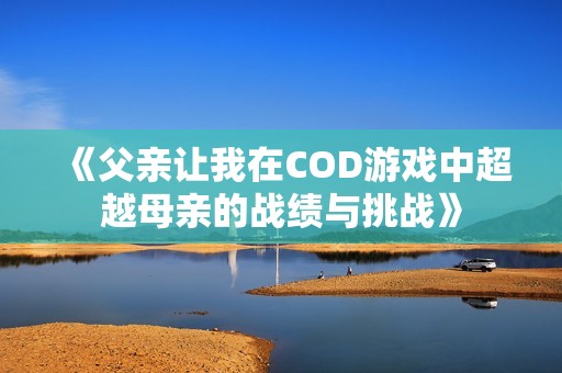 《父亲让我在COD游戏中超越母亲的战绩与挑战》