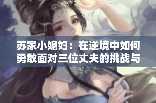 苏家小媳妇：在逆境中如何勇敢面对三位丈夫的挑战与成长