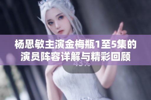 杨思敏主演金梅瓶1至5集的演员阵容详解与精彩回顾