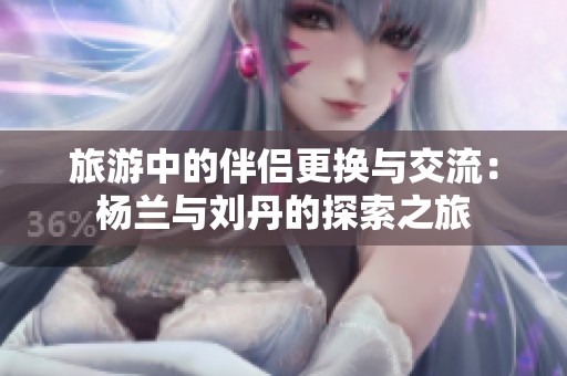 旅游中的伴侣更换与交流：杨兰与刘丹的探索之旅