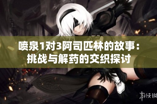 喷泉1对3阿司匹林的故事：挑战与解药的交织探讨