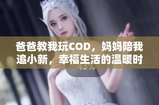 爸爸教我玩COD，妈妈陪我追小新，幸福生活的温暖时光