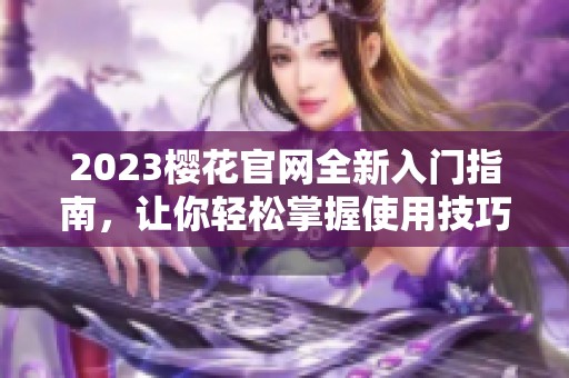 2023樱花官网全新入门指南，让你轻松掌握使用技巧