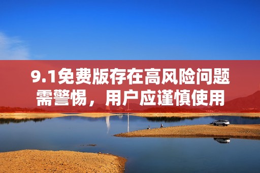 9.1免费版存在高风险问题需警惕，用户应谨慎使用