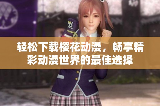 轻松下载樱花动漫，畅享精彩动漫世界的最佳选择
