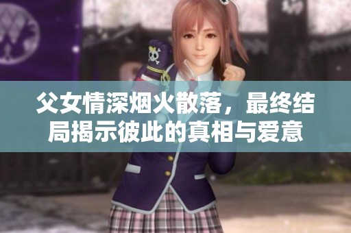 父女情深烟火散落，最终结局揭示彼此的真相与爱意
