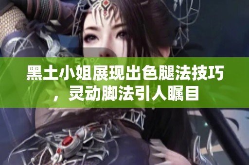 黑土小姐展现出色腿法技巧，灵动脚法引人瞩目