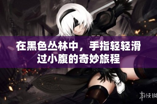 在黑色丛林中，手指轻轻滑过小腹的奇妙旅程