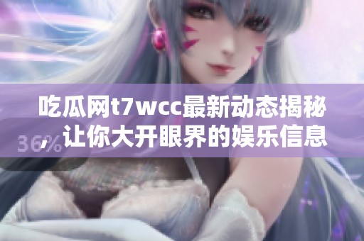 吃瓜网t7wcc最新动态揭秘，让你大开眼界的娱乐信息！