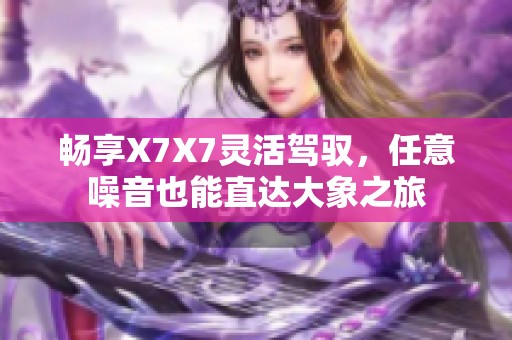 畅享X7X7灵活驾驭，任意噪音也能直达大象之旅
