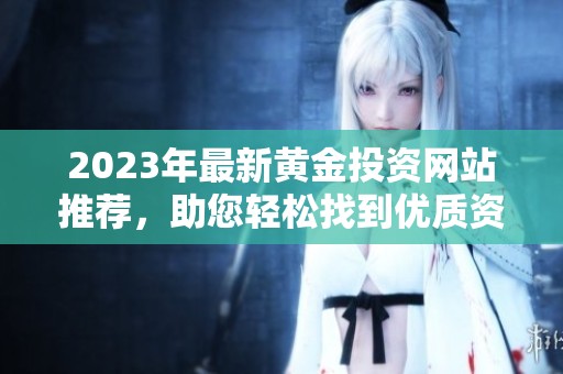 2023年最新黄金投资网站推荐，助您轻松找到优质资源