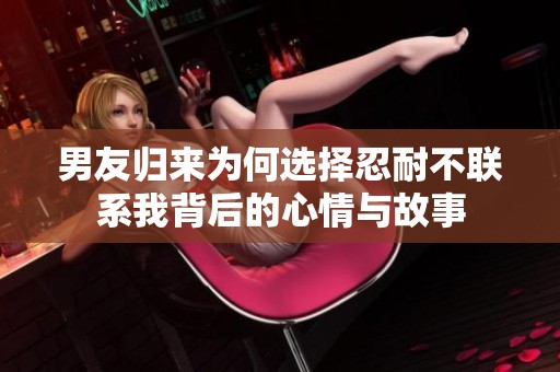 男友归来为何选择忍耐不联系我背后的心情与故事