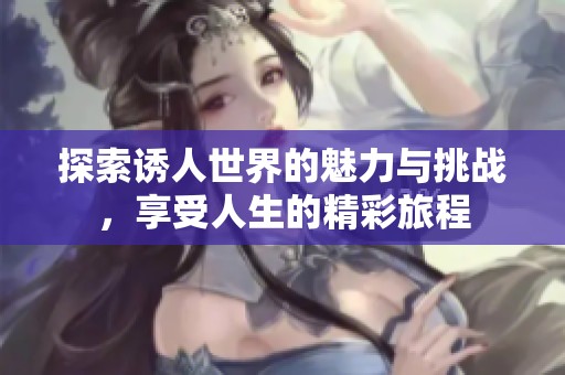 探索诱人世界的魅力与挑战，享受人生的精彩旅程