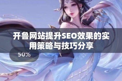 开鲁网站提升SEO效果的实用策略与技巧分享