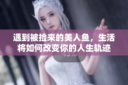 遇到被捡来的美人鱼，生活将如何改变你的人生轨迹