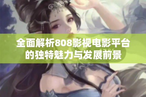 全面解析808影视电影平台的独特魅力与发展前景