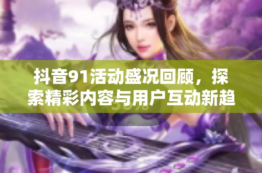 抖音91活动盛况回顾，探索精彩内容与用户互动新趋势