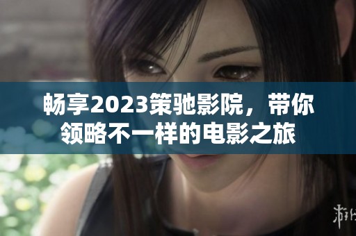 畅享2023策驰影院，带你领略不一样的电影之旅