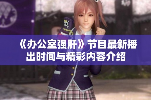 《办公室强肝》节目最新播出时间与精彩内容介绍