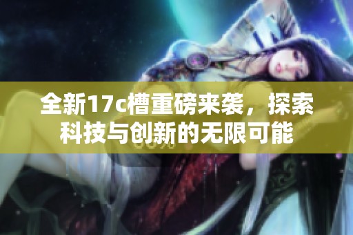 全新17c槽重磅来袭，探索科技与创新的无限可能