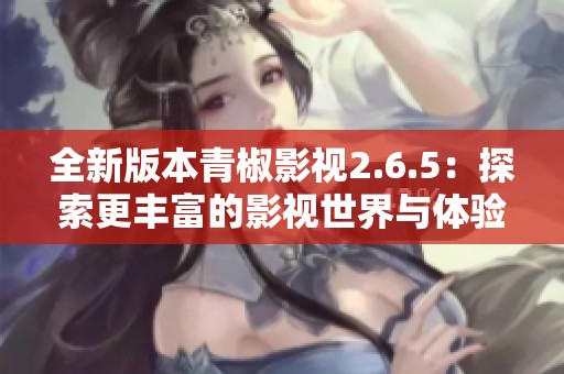全新版本青椒影视2.6.5：探索更丰富的影视世界与体验