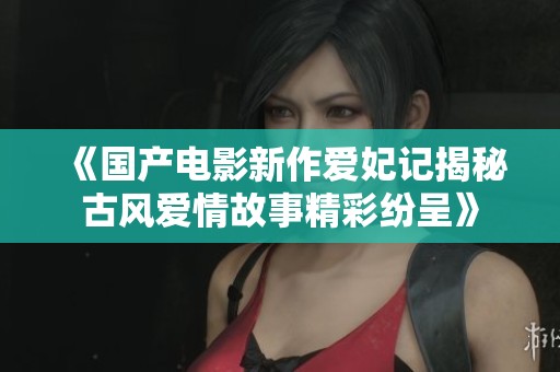 《国产电影新作爱妃记揭秘古风爱情故事精彩纷呈》